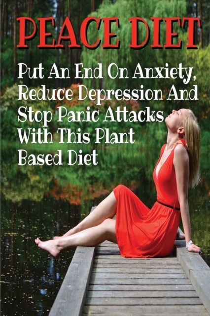 PEACE DIET - Put An End On Anxiety, Reduce Depression And Stop Panic Attacks With This Plant Based Diet : Anti Anxiety Food Solutions And Natural Remedies That Help The Body Heal And Stay Calm., Paperback / softback Book