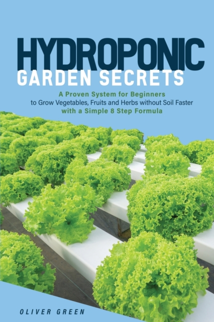 Hydroponic Garden Secrets : A proven system for beginners to grow vegetables, fruits and herbs without soil faster with a simple 8 step formula, Paperback / softback Book