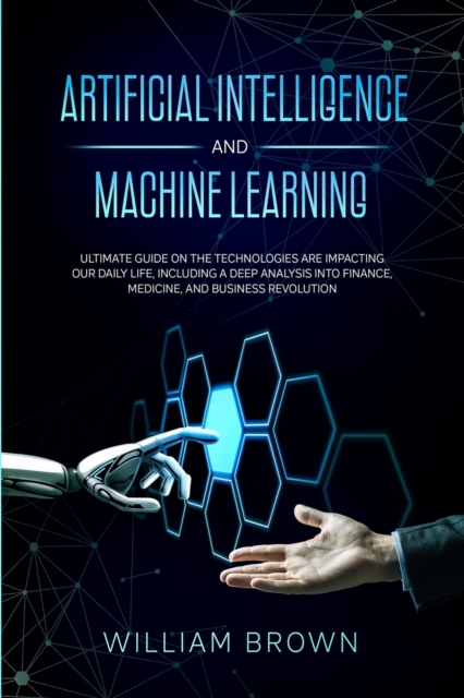 Artificial Intelligence and Machine Learning : Ultimate Guide on the Technologies are Impacting Our Daily Life, Including a Deep Analysis into Finance, Medicine, and Business Revolution, Paperback / softback Book