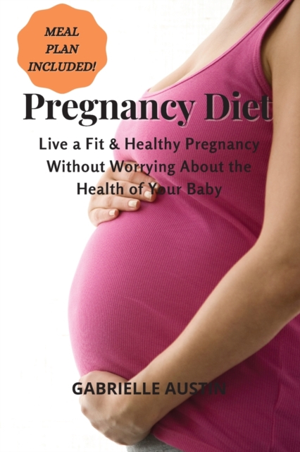 Pregnancy Diet : Live a Fit and Healthy Pregnancy Without Worrying About the Health of Your Baby (MEAL PLAN INCLUDED), Paperback / softback Book