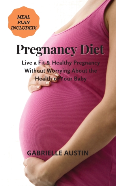 Pregnancy Diet : Live a Fit and Healthy Pregnancy Without Worrying About the Health of Your Baby (MEAL PLAN INCLUDED), Hardback Book