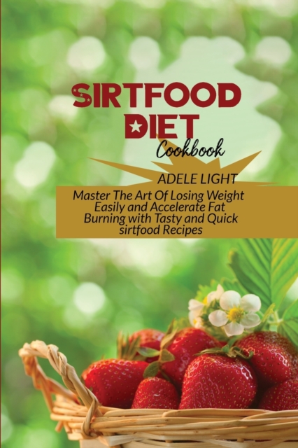 Sirtfood Diet Cookbook : Master The Art Of Losing Weight Easily and Accelerate Fat Burning with Tasty and Quick sirtfood Recipes, Paperback / softback Book