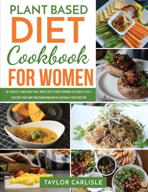 Plant Based Diet Cookbook for Women : Dr. Carlisle's Smash Meal Plan How to Get Fit While Spending Less Than $5 a Day Kickstart Your Long-Term Transformation in a Naturally Stress-Free Way, Paperback / softback Book