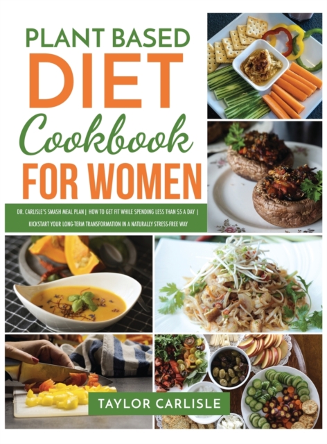 Plant Based Diet Cookbook for Women : Dr. Carlisle's Smash Meal Plan How to Get Fit While Spending Less Than $5 a Day Kickstart Your Long-Term Transformation in a Naturally Stress-Free Way, Hardback Book