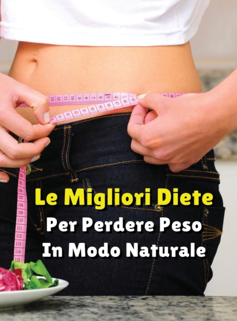 LE MIGLIORI DIETE PER PERDERE PESO IN MODO NATURALE - Rigid Cover - Hardback Version - Italian Language Edition : Vuoi Dimagrire e Ritrovare Il Tuo Benessere Fisico? Questo Libro In Italiano Ti Svela, Hardback Book