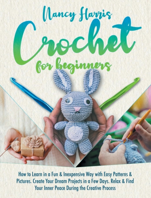 Crochet for Beginners : How to Learn in a Fun & Inexpensive Way with Easy Patterns & Pictures. Create Your Dream Projects in a Few Days. Relax & Find Your Inner Peace During the Creative Process, Hardback Book