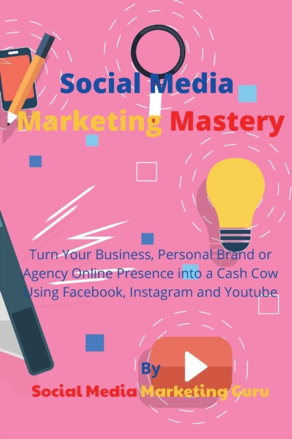 Social Media Marketing Mastery : Turn Your Business, Personal Brand or Agency Online Presence into a Cash Cow Using Facebook, Instagram and Youtube, Paperback / softback Book