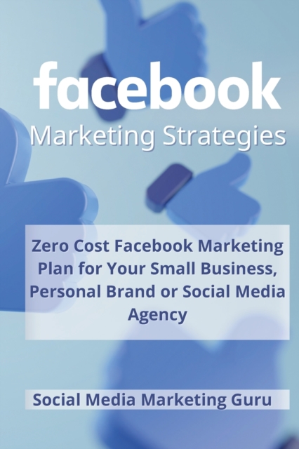 Facebook Marketing Strategies : Zero Cost Facebook Marketing Plan for your Small Business, Personal Brand or Social Media Agency, Paperback / softback Book