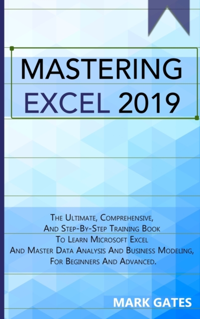 Mastering Excel 2019 : The Ultimate, Comprehensive, And Step-By-Step Training Book To Learn Microsoft Excel And Master Data Analysis And Business Modeling, For Beginners And Advanced., Hardback Book