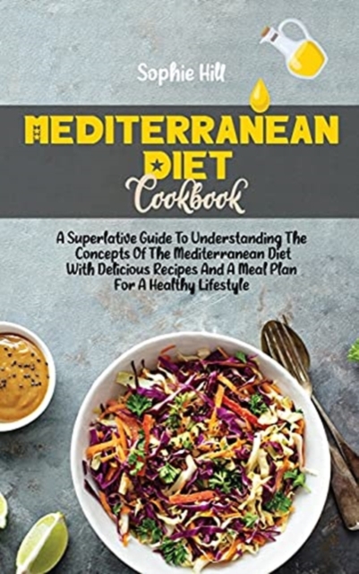 Mediterranean Diet Cookbook : A Superlative Guide To Understanding The Concepts Of The Mediterranean Diet With Delicious Recipes And A Meal Plan For A Healthy Lifestyle, Hardback Book