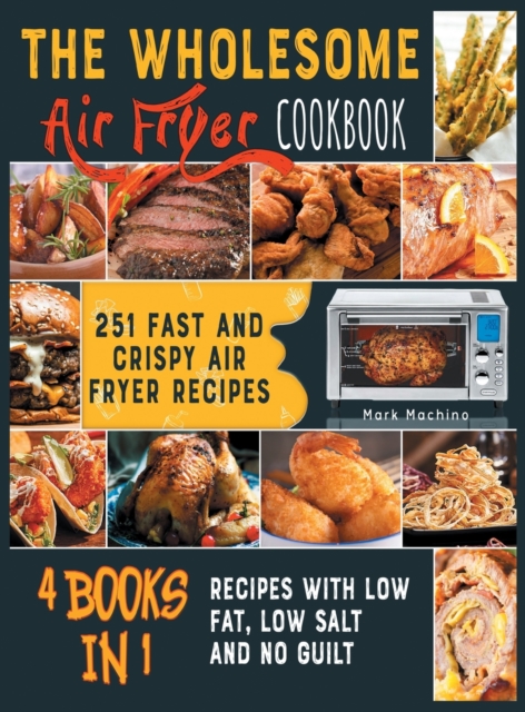 The Wholesome Air Fryer Cookbook [4 books in 1] : 251 Fast and Crispy Air Fryer Recipes with Low Fat, Low Salt and NO Guilt, Hardback Book