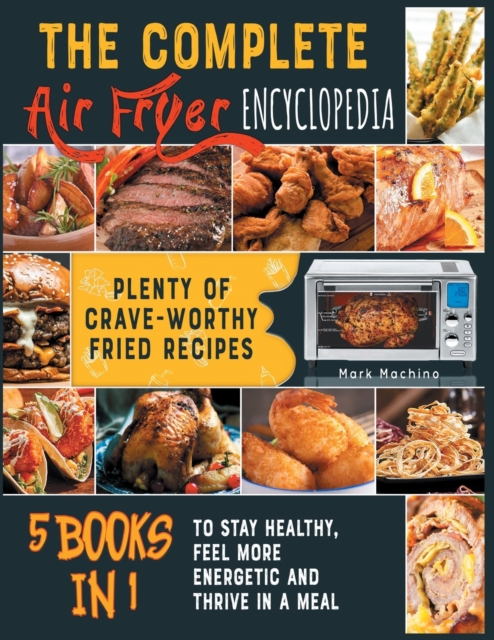 The Complete Air Fryer Encyclopedia [5 books in 1] : Plenty of Crave-Worthy Fried Recipes to Stay Healthy, Feel More Energetic and Thrive in a Meal, Paperback / softback Book