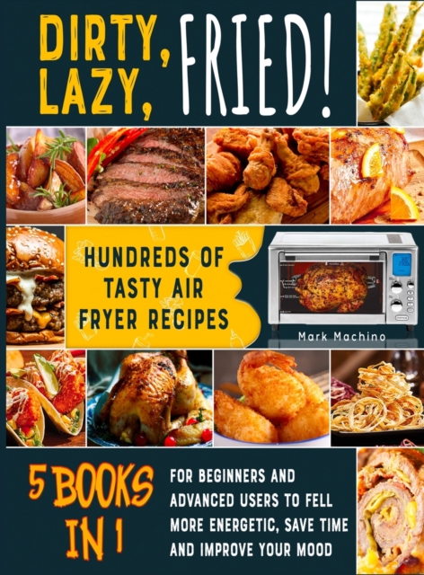 Dirty, Lazy, Fried! [5 books in 1] : Hundreds of Tasty Air Fryer Recipes for Beginners and Advanced Users to Fell more Energetic, Save Time and Improve Your Mood, Hardback Book