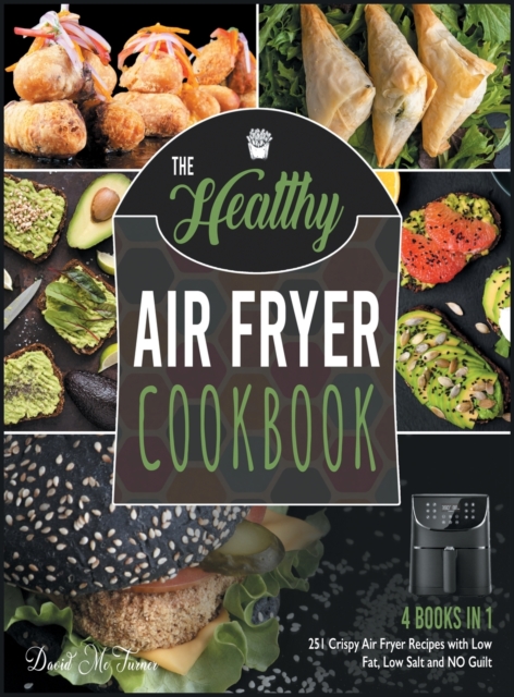 The Healthy Air Fryer Cookbook [4 IN 1] : 251 Crispy Air Fryer Recipes with Low Fat, Low Salt and NO Guilt, Hardback Book