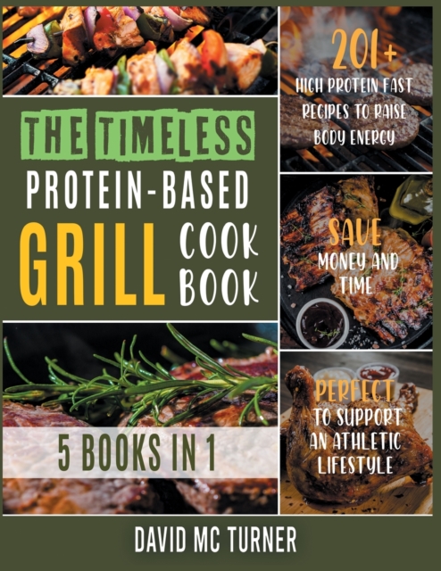 The Timeless Protein-Based Grill Cookbook [5 IN 1] : 201+ High Protein Fast Recipes to Raise Body Energy, Save Money and Time. Perfect to Support an Athletic Lifestyle, Paperback / softback Book