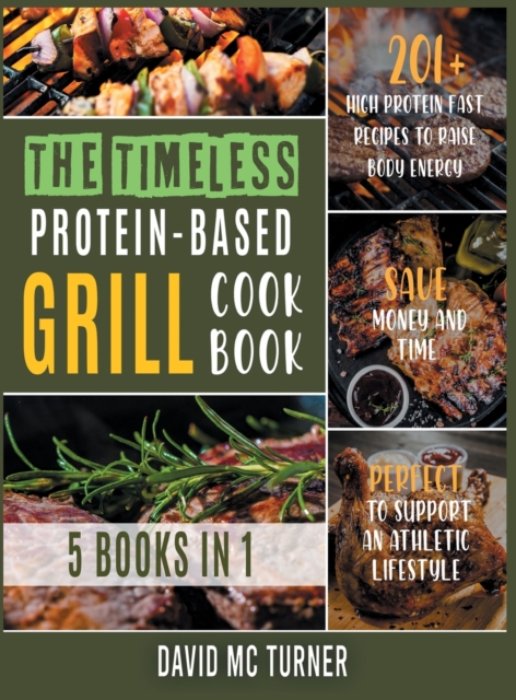 The Timeless Protein-Based Grill Cookbook [5 IN 1] : 201+ High Protein Fast Recipes to Raise Body Energy, Save Money and Time. Perfect to Support an Athletic Lifestyle, Hardback Book
