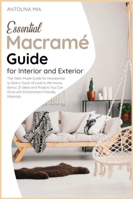 Essential Macrame&#769; Guide for Interior and Exterior : The Tailor-Made Guide for Housewives to Give a Touch of Love to the Home. Bonus: 21 Ideas and Projects You Can Done with Environment-Friendly, Paperback / softback Book
