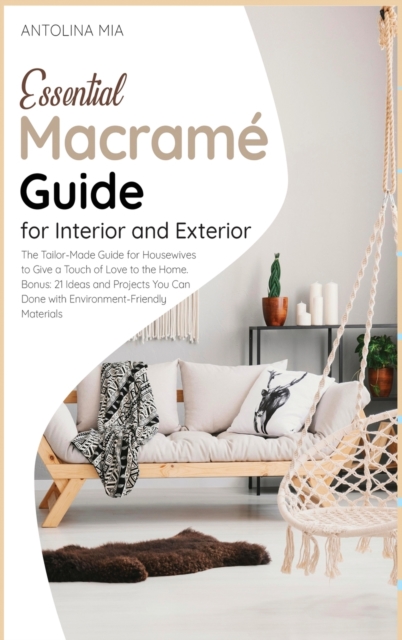 Essential Macrame&#769; Guide for Interior and Exterior : The Tailor-Made Guide for Housewives to Give a Touch of Love to the Home. Bonus: 21 Ideas and Projects You Can Done with Environment-Friendly, Hardback Book
