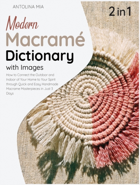 Modern Macrame Dictionary with Images [2 Books in 1] : How to Connect the Outdoor and Indoor of Your Home to Your Spirit through Quick and Easy Handmade Macrame Masterpieces in Just 3 Days, Hardback Book