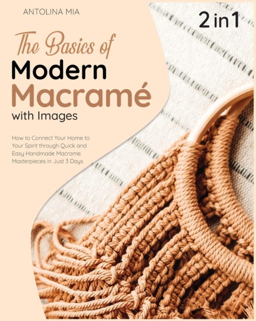The Basics of Modern Macrame with Pictures [2 Books in 1] : How to Connect Your Home to Your Spirit through Quick and Easy Handmade Macrame Masterpieces in Just 3 Days, Paperback / softback Book