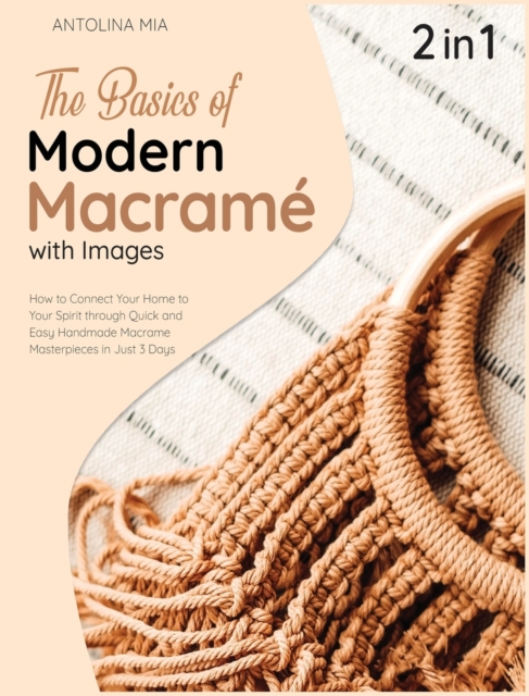 The Basics of Modern Macrame with Pictures [2 Books in 1] : How to Connect Your Home to Your Spirit through Quick and Easy Handmade Macrame Masterpieces in Just 3 Days, Hardback Book