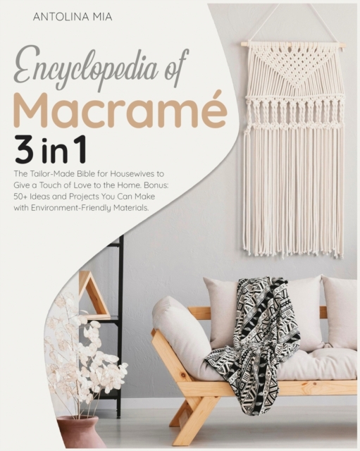 Encyclopedia of Macrame [3 Books in 1] : The Tailor-Made Bible for Housewives to Give a Touch of Love to the Home. Bonus: 50+ Ideas and Projects You Can Make with Environment-Friendly Materials., Paperback / softback Book