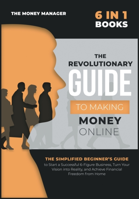 The Revolutionary Guide to Making Money Online [6 in 1] : The Simplified Beginner's Guide to Start a Successful 6-Figure Business, Turn Your Vision into Reality, and Achieve Financial Freedom from Hom, Paperback / softback Book