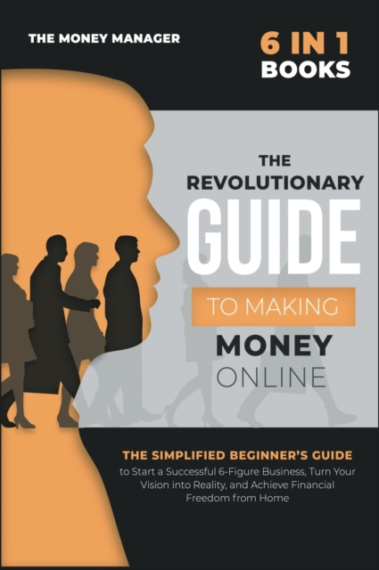 The Revolutionary Guide to Making Money Online [6 in 1] : The Simplified Beginner's Guide to Start a Successful 6-Figure Business, Turn Your Vision into Reality, and Achieve Financial Freedom from Hom, Hardback Book