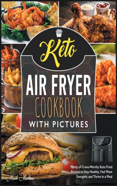 Keto Air Fryer Cookbook with Pictures : Plenty of Crave-Worthy Keto Fried Recipes to Stay Healthy, Feel More Energetic and Thrive in a Meal, Hardback Book