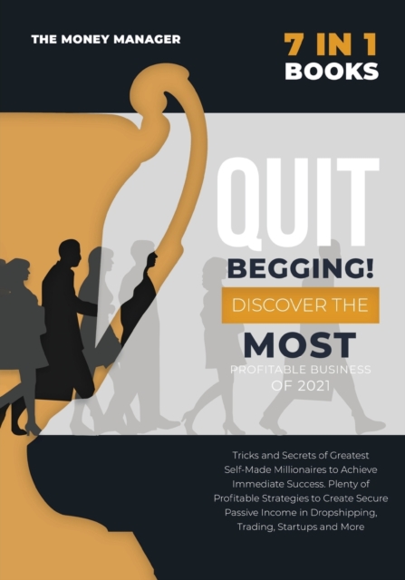 QUIT BEGGING [7 in 1] : Tricks and Secrets of Greatest Self-Made Millionaires to Achieve Immediate Success. Plenty of Profitable Strategies to Create Secure Passive Income in Dropshipping, Trading, St, Paperback / softback Book