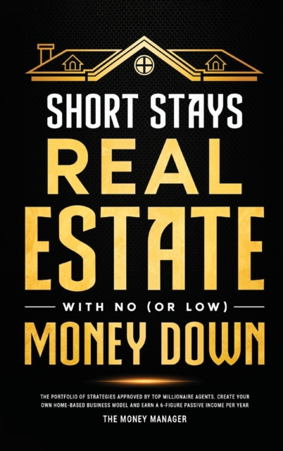Short Stays Real Estate with No (or Low) Money Down : The Portfolio of Strategies Approved by Top Millionaire Agents. Create Your Own Home-Based Business Model and Earn a 6-Figure Passive Income per Y, Hardback Book