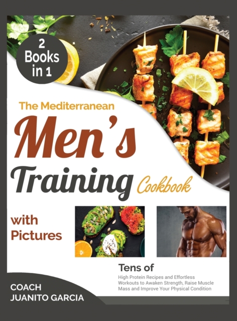 The Mediterranean Men's Training Cookbook with Pictures [2 in 1] : Tens of High Protein Recipes and Effortless Workouts to Awaken Strength, Raise Muscle Mass and Improve Your Physical Condition, Hardback Book