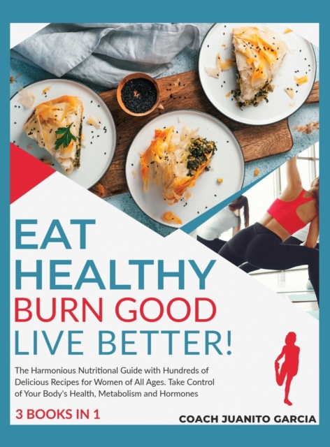 Eat Healthy, Burn Good, Live Better! [3 in 1] : The Harmonious Nutritional Guide with Hundreds of Delicious Recipes for Women of All Ages. Take Control of Your Body's Health, Metabolism and Hormones, Hardback Book