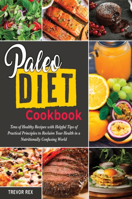 Paleo Diet Cookbook : Tens of Healthy Recipes with Helpful Tips of Practical Principles to Reclaim Your Health in a Nutritionally Confusing World, Paperback / softback Book