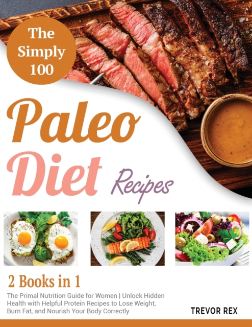 The Simple 100 Paleo Diet Recipes [2 in 1] : The Primal Nutrition Guide for Women Unlock Hidden Health with Helpful Protein Recipes to Lose Weight, Burn Fat, and Nourish Your Body Correctly, Paperback / softback Book