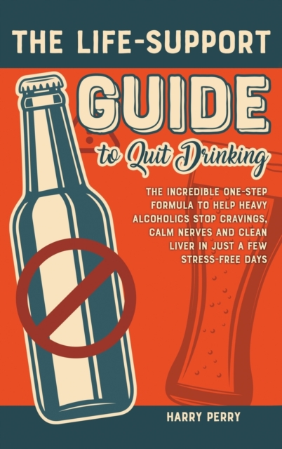 The Life-Support Guide to Quit Drinking : The Incredible One-Step Formula to Help Heavy Alcoholics Stop Cravings, Calm Nerves and Clean Liver in Just a Few Stress-Free Days, Hardback Book