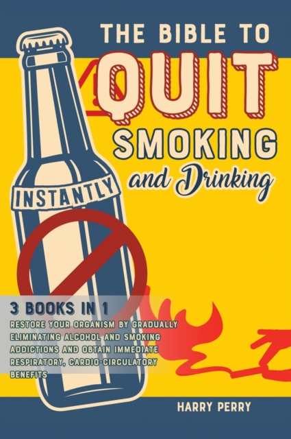 The Bible to Quit Smoking and Drinking Instantly [3 in 1] : Restore Your Organism by Gradually Eliminating Alcohol and Smoking Addictions and Obtain Immediate Respiratory, Cardio-Circulatory Benefits, Hardback Book