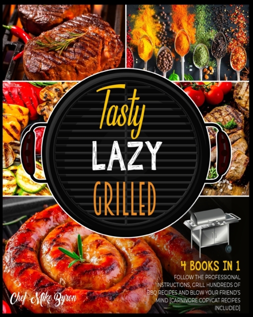 Tasty, Lazy, Grilled! [4 Books in 1] : Follow the Professional Instructions, Grill Hundreds of BBQ Recipes and Blow Your Friend's Mind [Carnivore Copycat Recipes Included], Paperback / softback Book