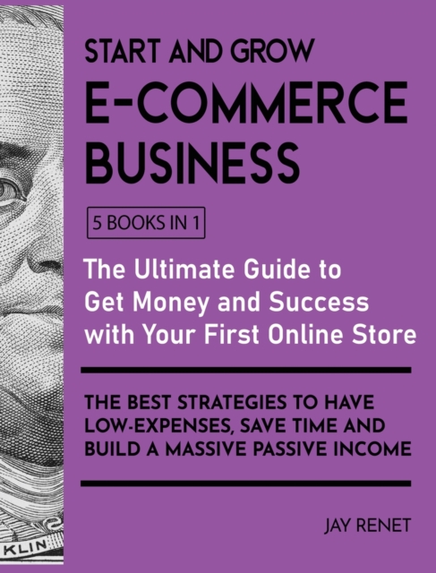 Start and Grow E-Commerce Business [5 Books in 1] : The Ultimate Guide to Get Money and Success with Your First Online Store. The Best Strategies to Have Low - Espenses, Save Time and Build a Massive, Hardback Book