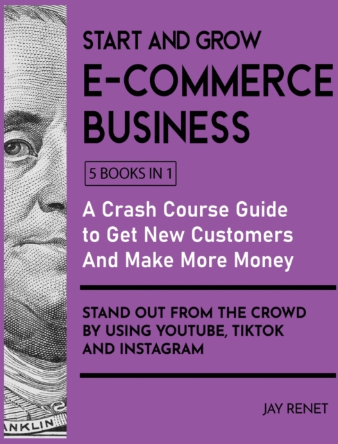 Start and Grow E-Commerce Business [5 Books in 1] : A Crash Course Guide to Get New Customers, Make More Money, And Stand Out from the Crowd by Using Youtube, Tiktok and Instagram, Hardback Book