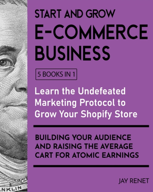 Start and Grow E-Commerce Business [5 Books in 1] : Learn the Undefeated Marketing Protocol to Grow Your Shopify Store, Building Your Audience and Raising the Average Cart for Atomic Earnings, Paperback / softback Book