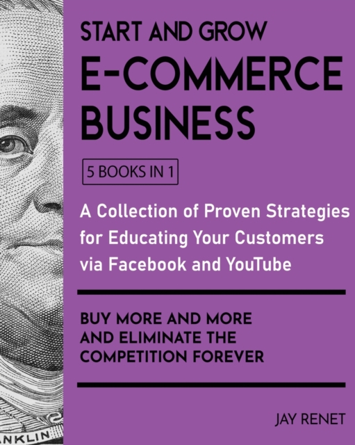 Start and Grow E-Commerce Business : A Collection of Proven Strategies for Educating Your Customers via Facebook and YouTube to Buy More and More and Eliminate the Competition Forever, Paperback / softback Book