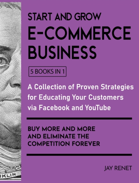 Start and Grow E-Commerce Business : A Collection of Proven Strategies for Educating Your Customers via Facebook and YouTube to Buy More and More and Eliminate the Competition Forever, Hardback Book