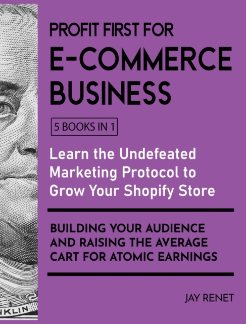 Profit First for E-Commerce Business [5 Books in 1] : Learn the Undefeated Marketing Protocol to Grow Your Shopify Store, Building Your Audience and Raising the Average Cart for Atomic Earnings, Hardback Book