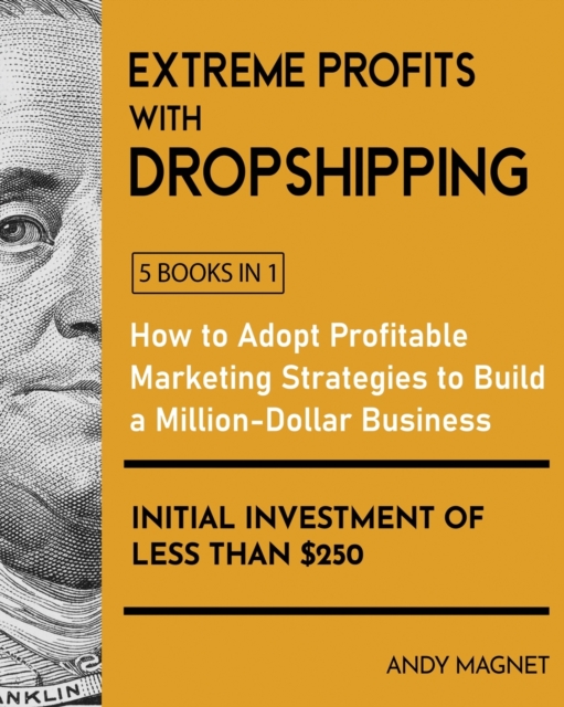 Extreme Profits with Dropshipping [5 Books in 1] : How to Adopt Profitable Marketing Strategies to Build a Million-Dollar Business with an Initial Investment of Less than $250, Paperback / softback Book