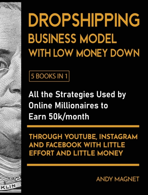 Dropshipping Business Model with Low Money Down [5 Books in 1] : All the Strategies Used by Online Millionaires to Earn 50k/month through YouTube, Instagram and Facebook with Little Effort and Little, Hardback Book