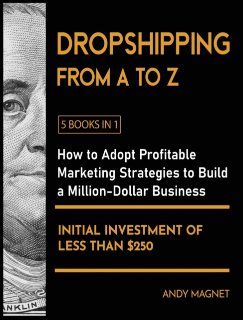 Dropshipping From A to Z [5 Books in 1] : How to Adopt Profitable Marketing Strategies to Build a Million - Dollar Business with an Initial Investment of Less than $250, Hardback Book