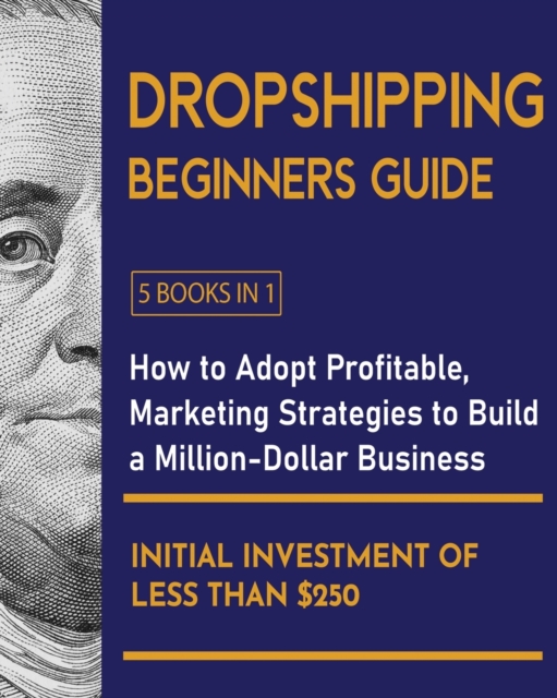 Dropshipping Beginners Guide [5 Books in 1] : How to Adopt Profitable Marketing Strategies to Build a Million-Dollar Business with an Initial Investment of Less than $250, Paperback / softback Book