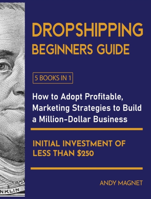 Dropshipping Beginners Guide [5 Books in 1] : How to Adopt Profitable Marketing Strategies to Build a Million-Dollar Business with an Initial Investment of Less than $250, Hardback Book