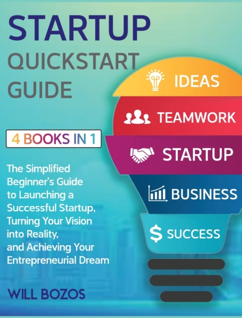 Startup QuickStart Guide [4 Books in 1] : The Simplified Beginner's Guide to Launching a Successful Startup, Turning Your Vision into Reality, and Achieving Your Entrepreneurial Dream, Hardback Book